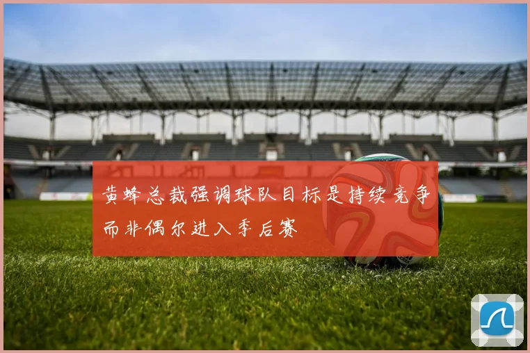 黄蜂总裁强调球队目标是持续竞争而非偶尔进入季后赛