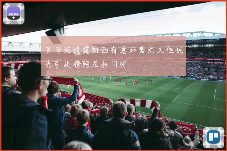 罗马诺透露凯西有意加盟尤文但优先引进穆阿尼和门将