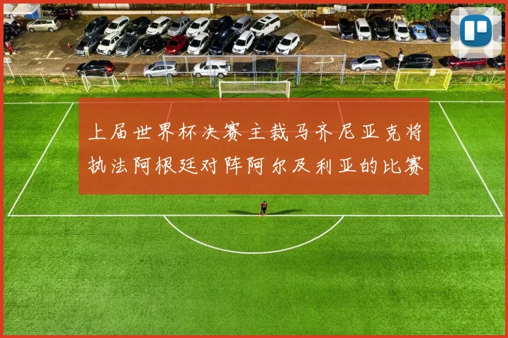 上届世界杯决赛主裁马齐尼亚克将执法阿根廷对阵阿尔及利亚的比赛