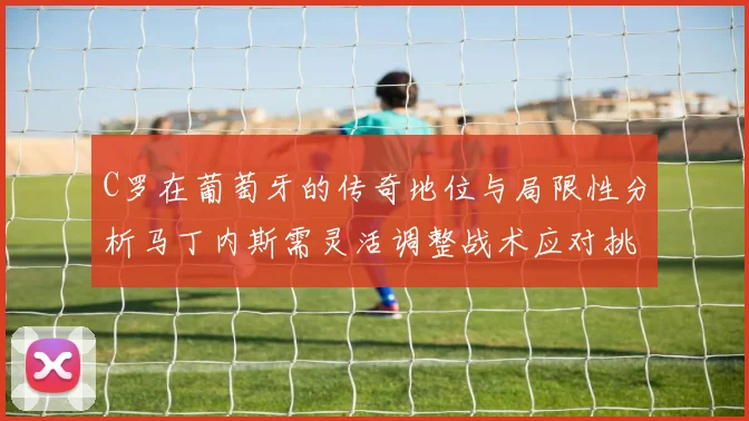 C罗在葡萄牙的传奇地位与局限性分析马丁内斯需灵活调整战术应对挑战