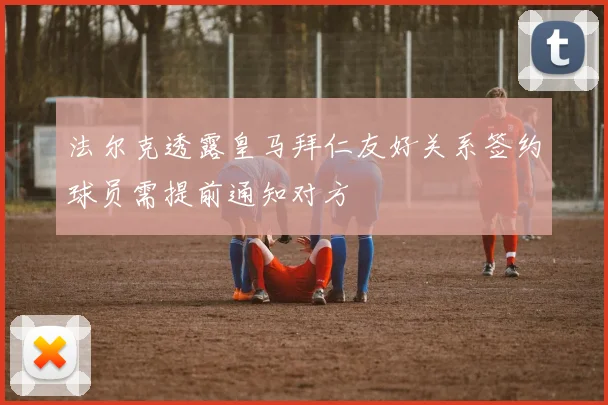 法尔克透露皇马拜仁友好关系签约球员需提前通知对方