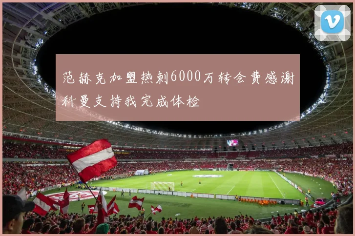 范赫克加盟热刺6000万转会费感谢科曼支持我完成体检