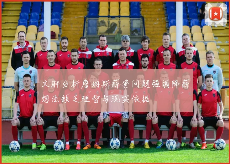 文胖分析詹姆斯薪资问题强调降薪想法缺乏理智与现实依据