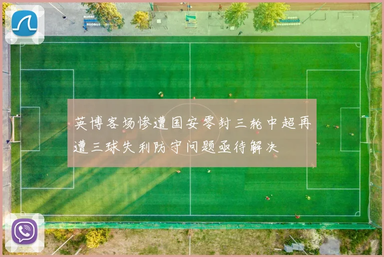 英博客场惨遭国安零封三轮中超再遭三球失利防守问题亟待解决